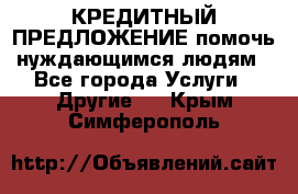 КРЕДИТНЫЙ ПРЕДЛОЖЕНИЕ помочь нуждающимся людям - Все города Услуги » Другие   . Крым,Симферополь